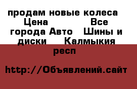 продам новые колеса › Цена ­ 11 000 - Все города Авто » Шины и диски   . Калмыкия респ.